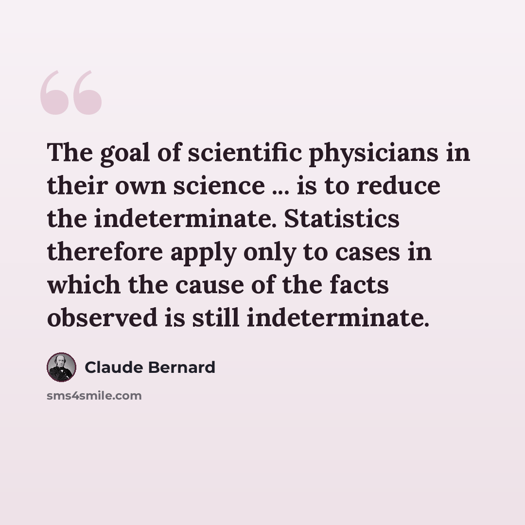 “The goal of scientific physicians in their own science ... is to reduce the indeterminate. Statistics therefore apply only to cases in which the cause of the facts observed is still indeterminate.” quote by Claude Bernard