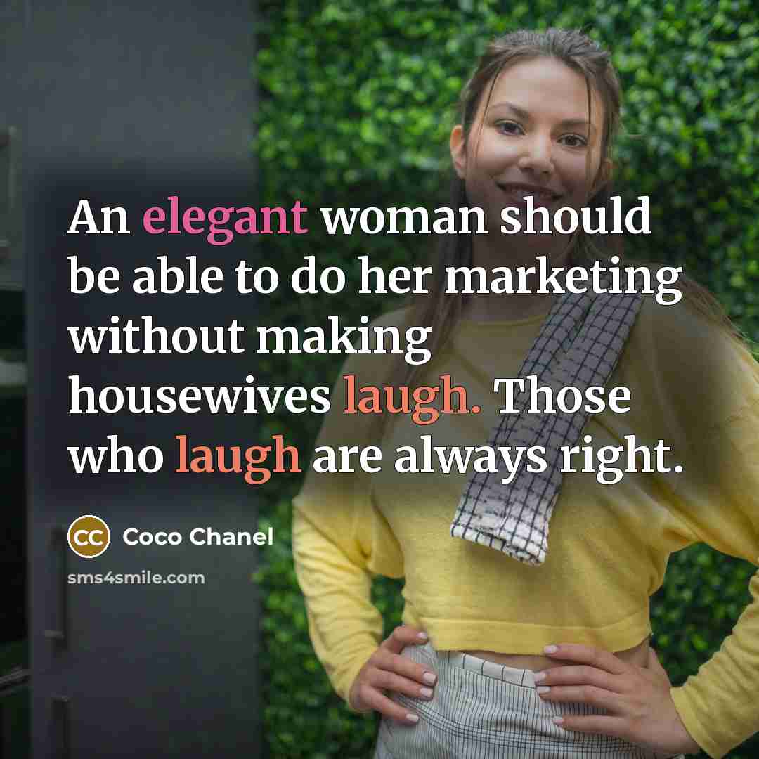“An elegant woman should be able to do her marketing without making housewives laugh. Those who laugh are always right.” quote by Coco Chanel