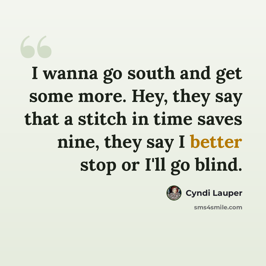 “I wanna go south and get some more. Hey, they say that a stitch in time saves nine, they say I better stop or I'll go blind.” quote by Cyndi Lauper