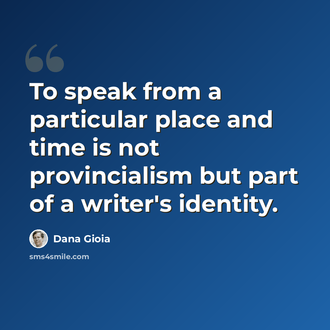 “To speak from a particular place and time is not provincialism but part of a writer's identity.” quote by Dana Gioia