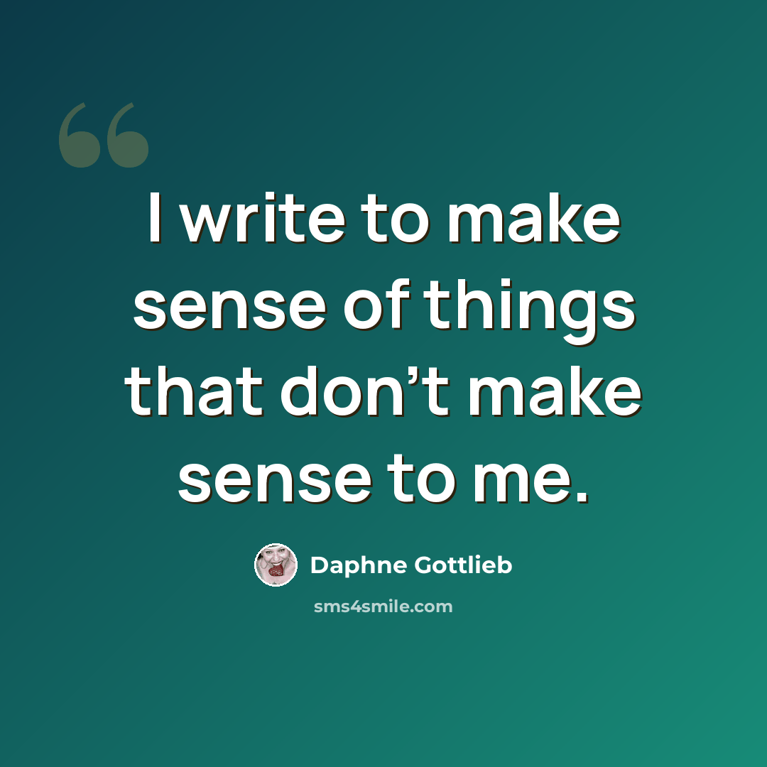 “I write to make sense of things that don't make sense to me.” quote by Daphne Gottlieb