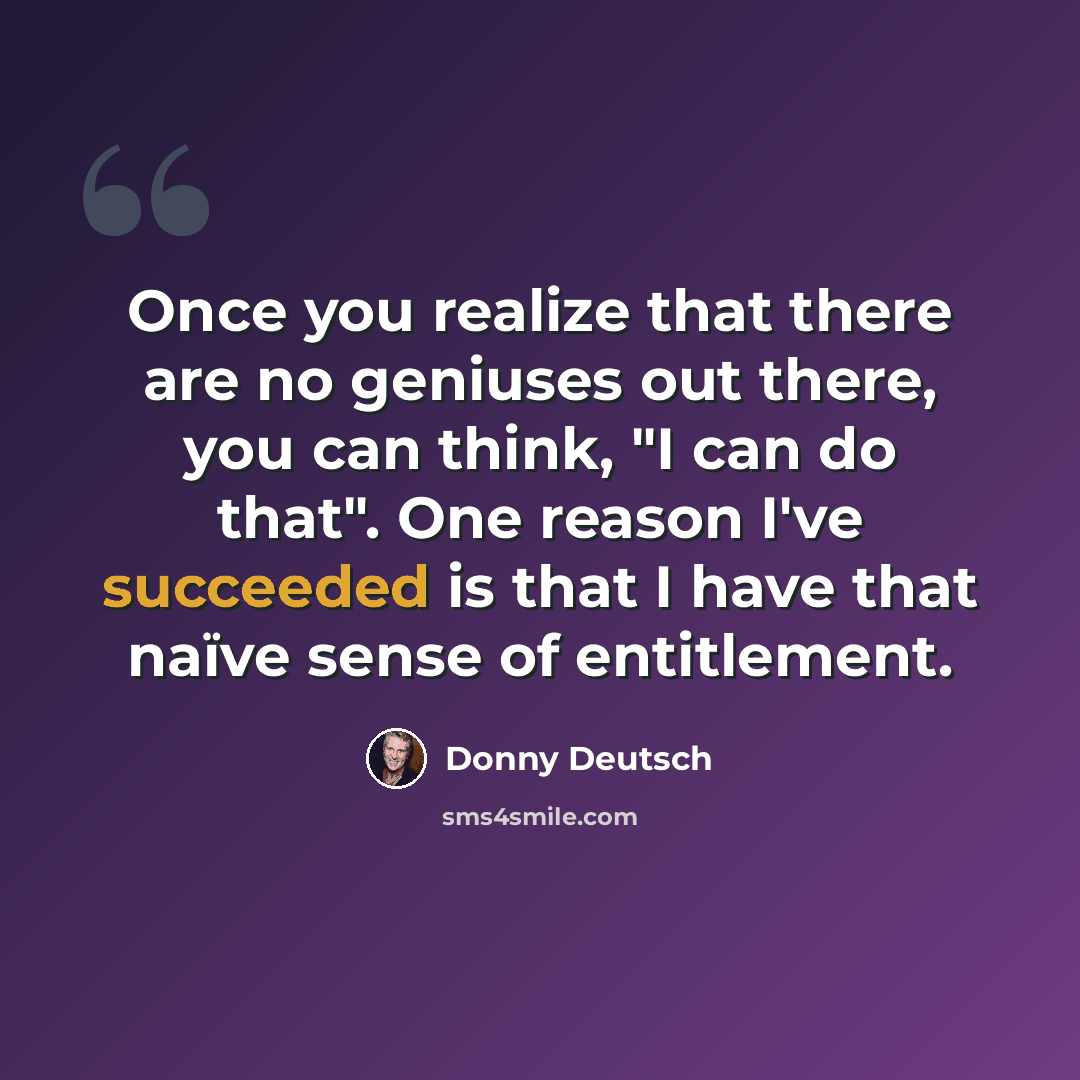 “Once you realize that there are no geniuses out there, you can think, "I can do that". One reason I've succeeded is that I have that naïve sense of entitlement.” quote by Donny Deutsch