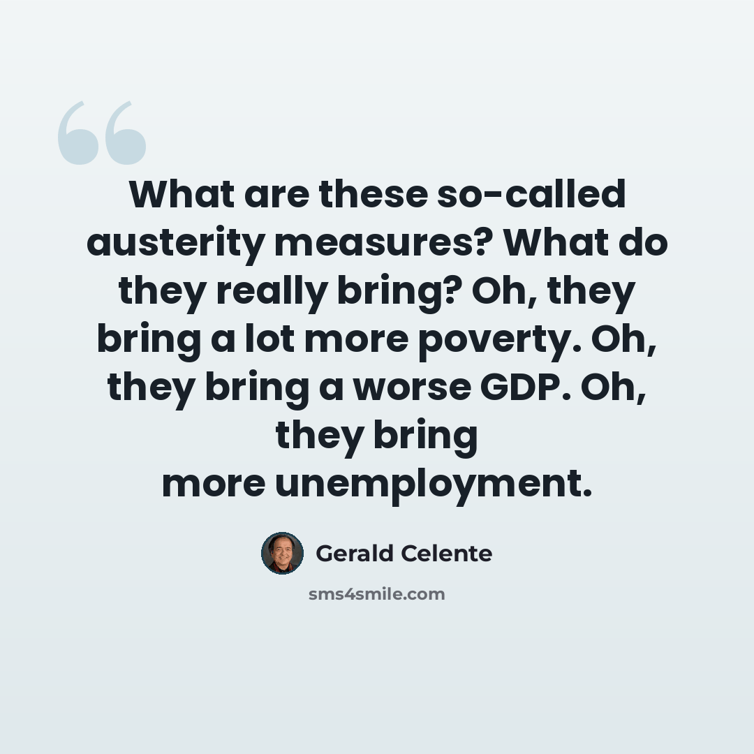 “What are these so-called austerity measures? What do they really bring? Oh, they bring a lot more poverty. Oh, they bring a worse GDP. Oh, they bring more unemployment.” quote by Gerald Celente