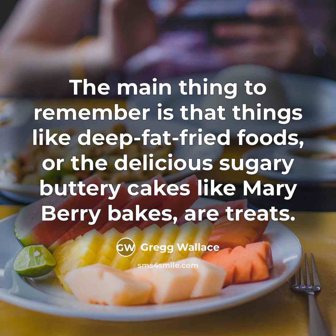 “The main thing to remember is that things like deep-fat-fried foods, or the delicious sugary buttery cakes like Mary Berry bakes, are treats.” quote by Gregg Wallace