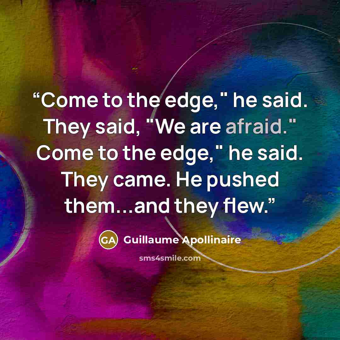“Come to the edge," he said. They said, "We are afraid." Come to the edge," he said. They came. He pushed them...and they flew.” quote by Guillaume Apollinaire