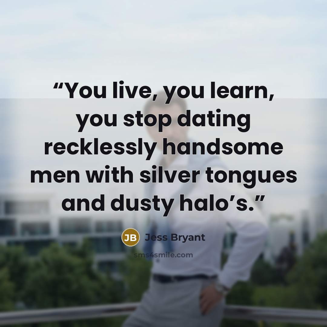 “You live, you learn, you stop dating recklessly handsome men with silver tongues and dusty halo’s.” quote by Jess Bryant