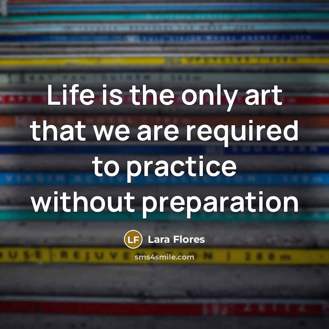 “Life is the only art that we are required to practice without preparation” quote by Lara Flores