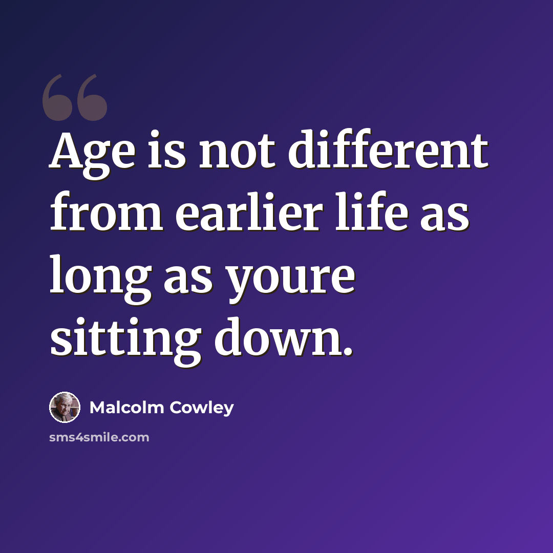“Age is not different from earlier life as long as youre sitting down.” quote by Malcolm Cowley