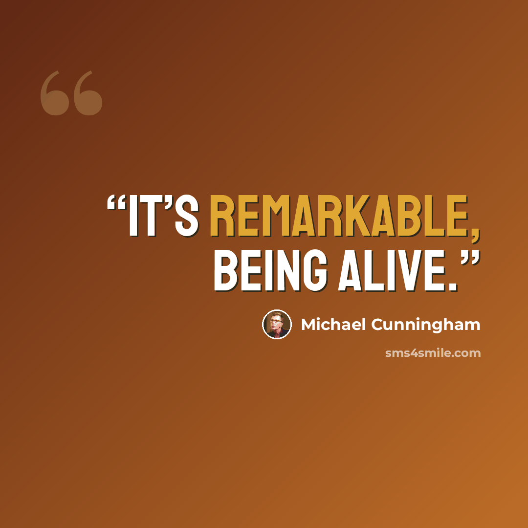 “It’s remarkable, being alive.” quote by Michael Cunningham