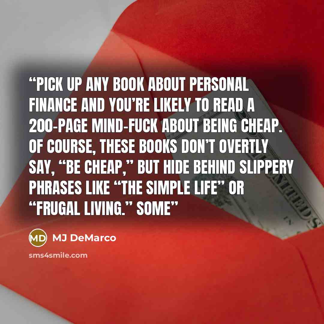 “Pick up any book about personal finance and you’re likely to read a 200-page mind-fuck about being cheap. Of course, these books don’t overtly say, “Be cheap,” but hide behind slippery phrases like “the simple life” or “frugal living.” Some” quote by MJ DeMarco