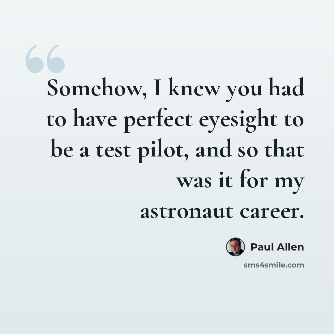 “Somehow, I knew you had to have perfect eyesight to be a test pilot, and so that was it for my astronaut career.” quote by Paul Allen