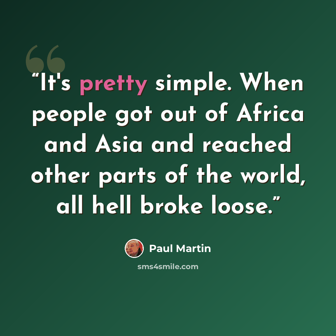 “It's pretty simple. When people got out of Africa and Asia and reached other parts of the world, all hell broke loose.” quote by Paul Martin