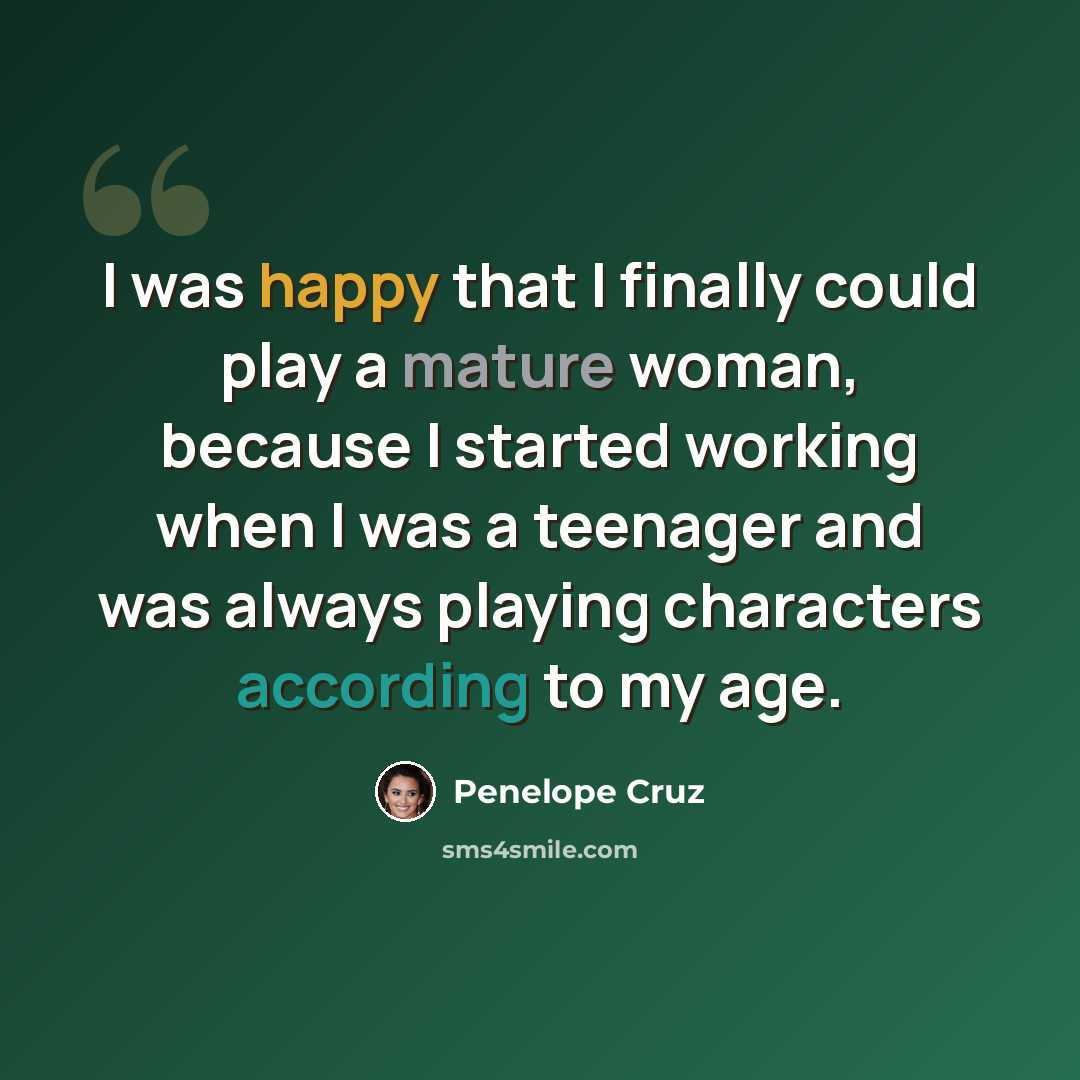 “I was happy that I finally could play a mature woman, because I started working when I was a teenager and was always playing characters according to my age.” quote by Penelope Cruz