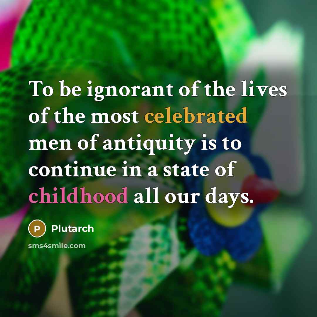 “To be ignorant of the lives of the most celebrated men of antiquity is to continue in a state of childhood all our days.” quote by Plutarch