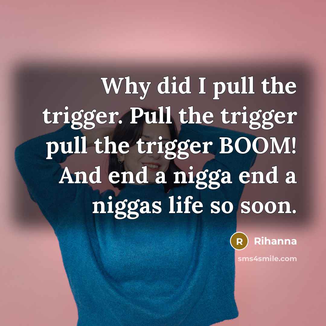 “Why did I pull the trigger. Pull the trigger pull the trigger BOOM! And end a nigga end a niggas life so soon.” quote by Rihanna