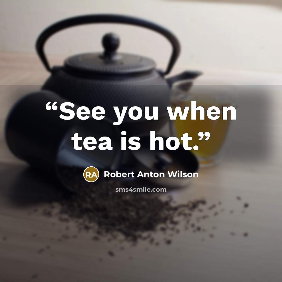 “See you when tea is hot.” quote by Robert Anton Wilson