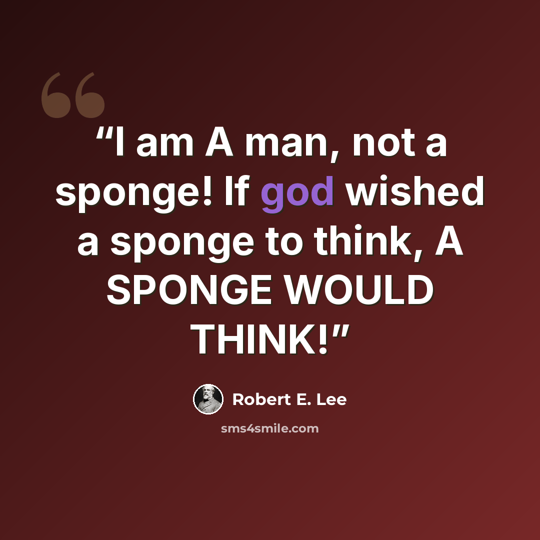 “I am A man, not a sponge! If god wished a sponge to think, A SPONGE WOULD THINK!” quote by Robert E. Lee