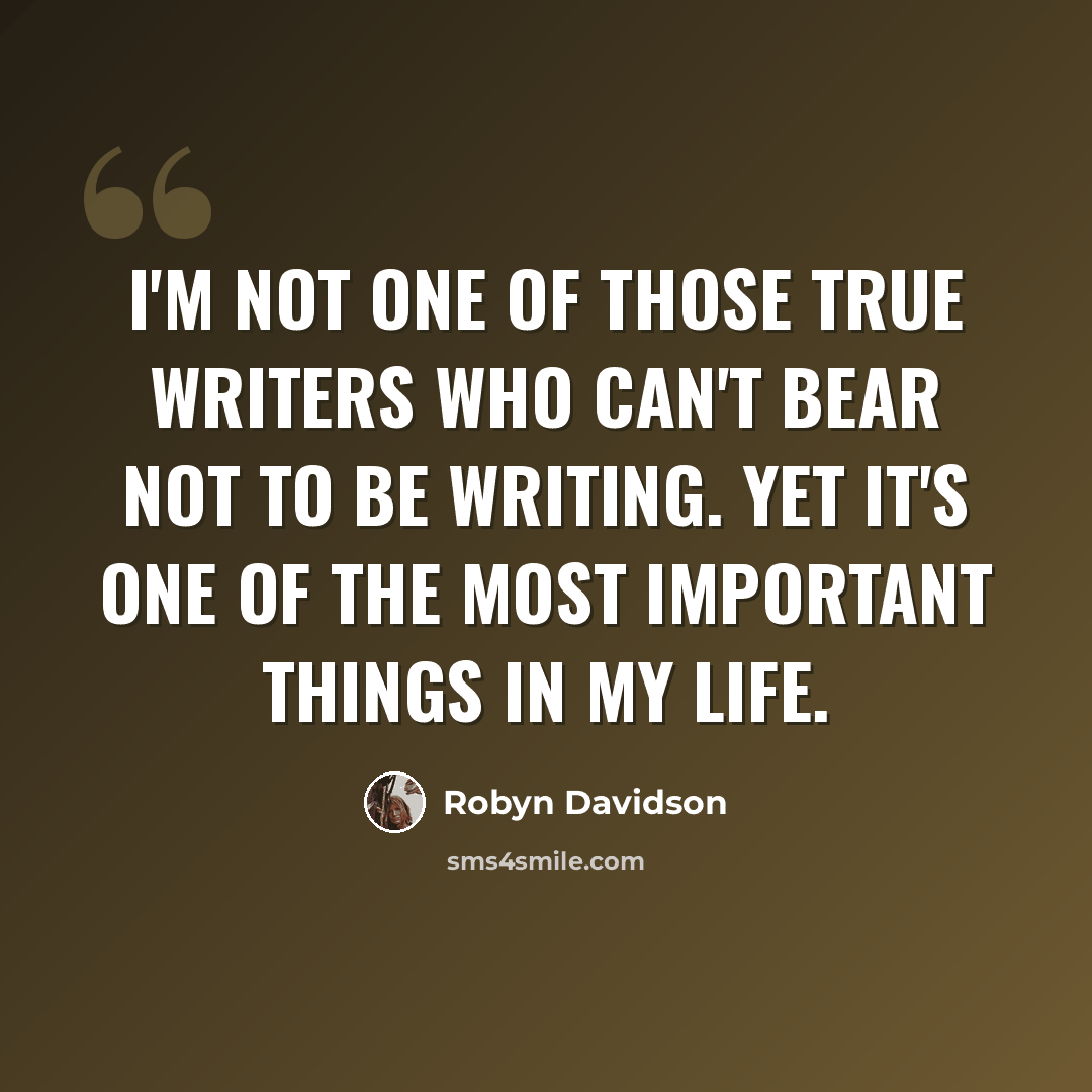 “I'm not one of those true writers who can't bear not to be writing. Yet it's one of the most important things in my life.” quote by Robyn Davidson