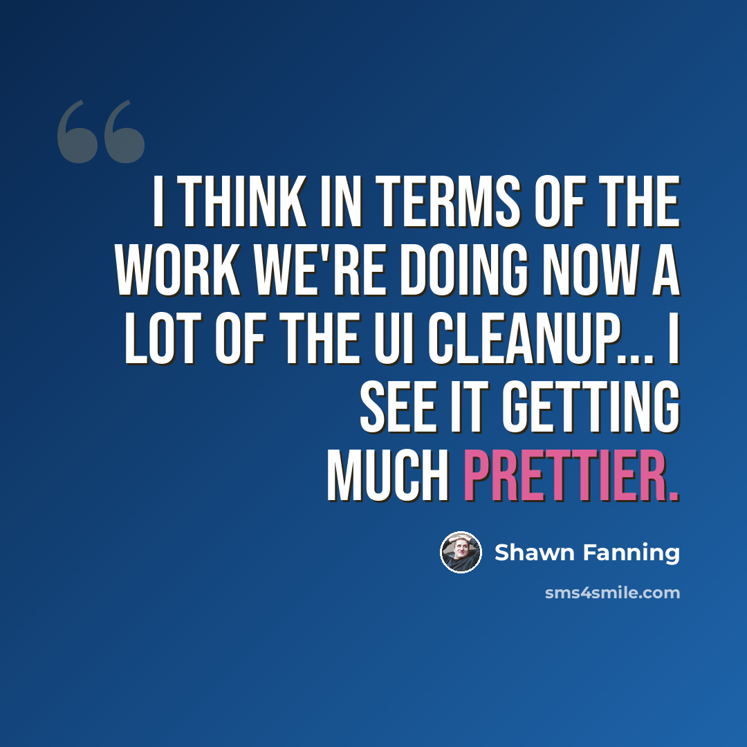 “I think in terms of the work we're doing now a lot of the UI cleanup... I see it getting much prettier.” quote by Shawn Fanning