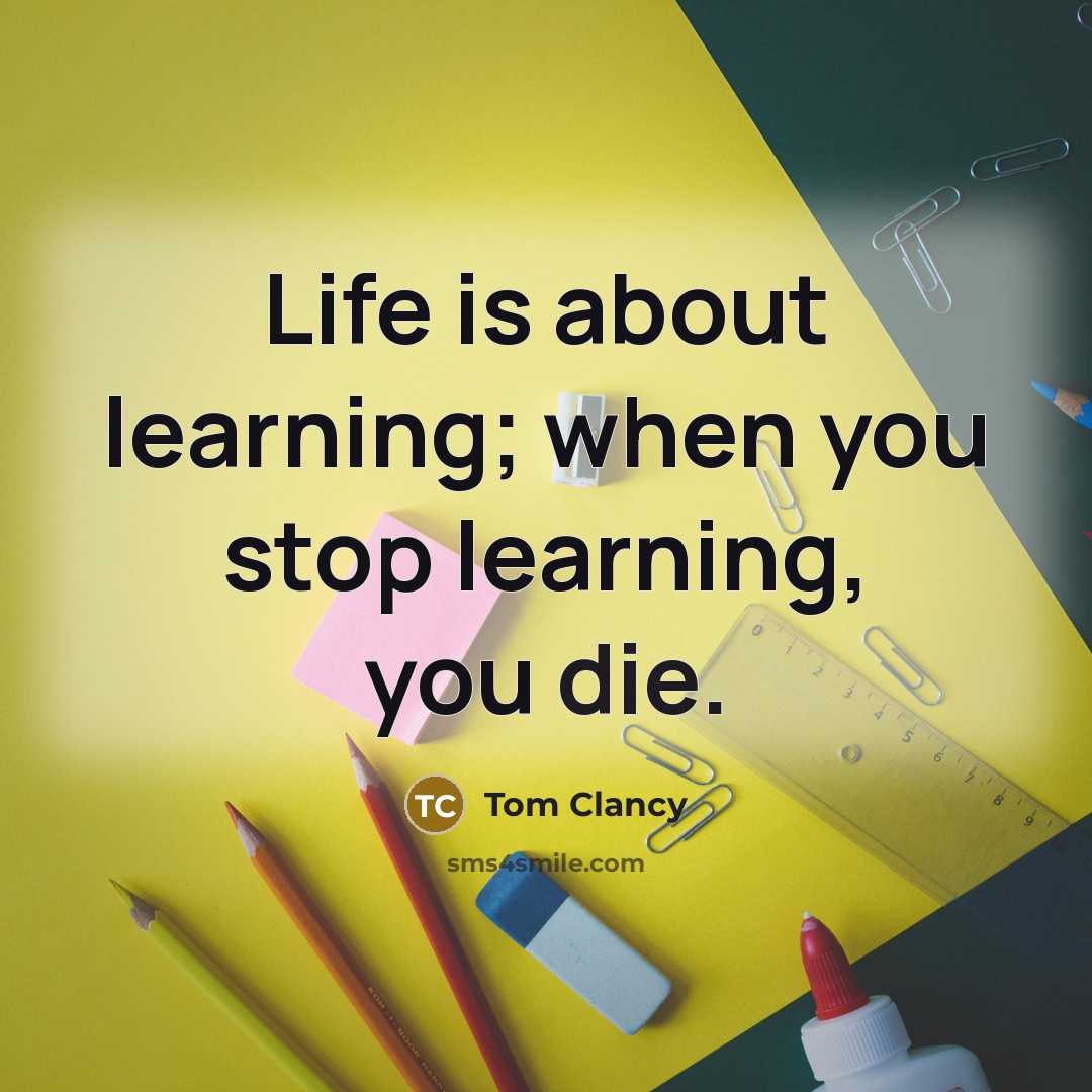 “Life is about learning; when you stop learning, you die.” quote by Tom Clancy