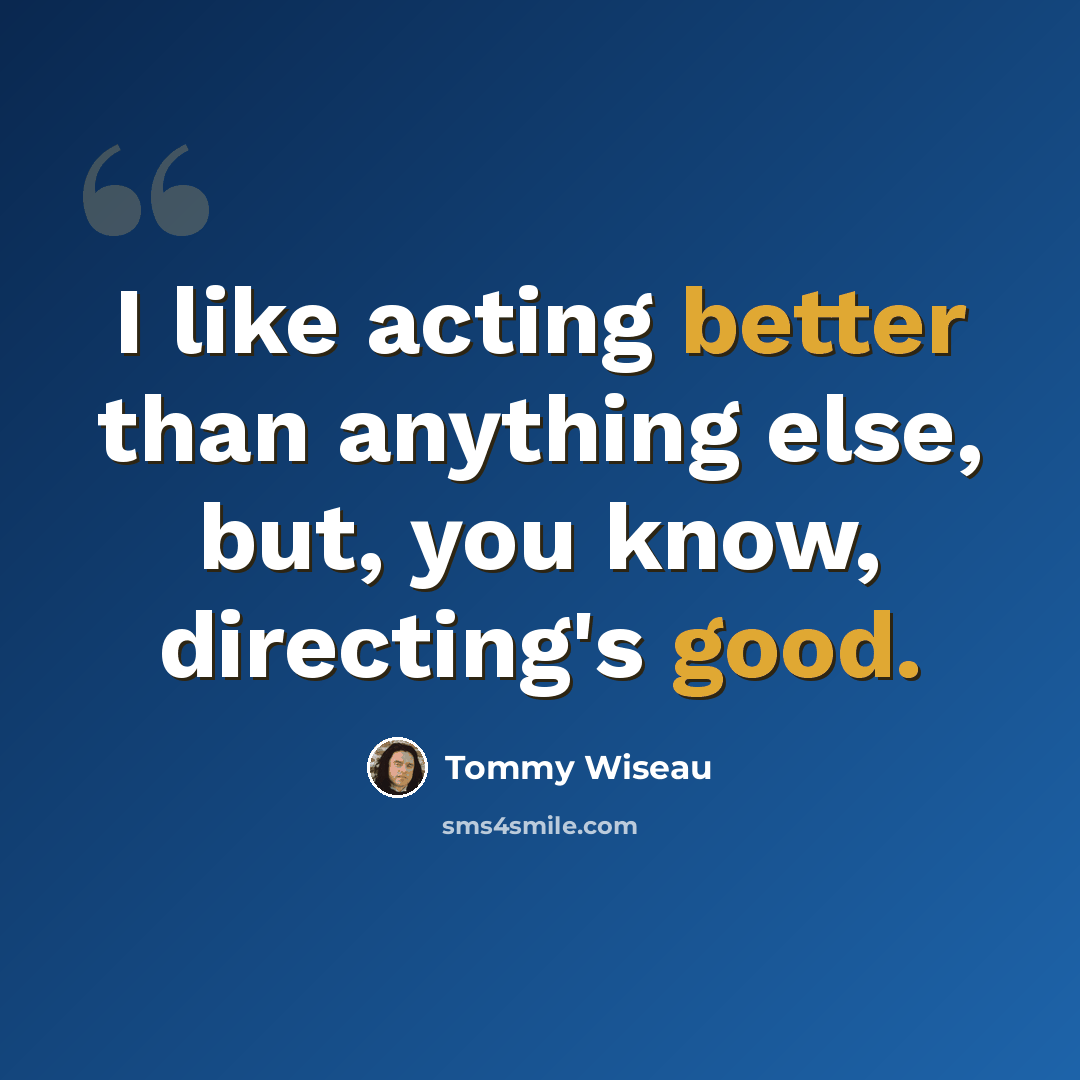 “I like acting better than anything else, but, you know, directing's good.” quote by Tommy Wiseau