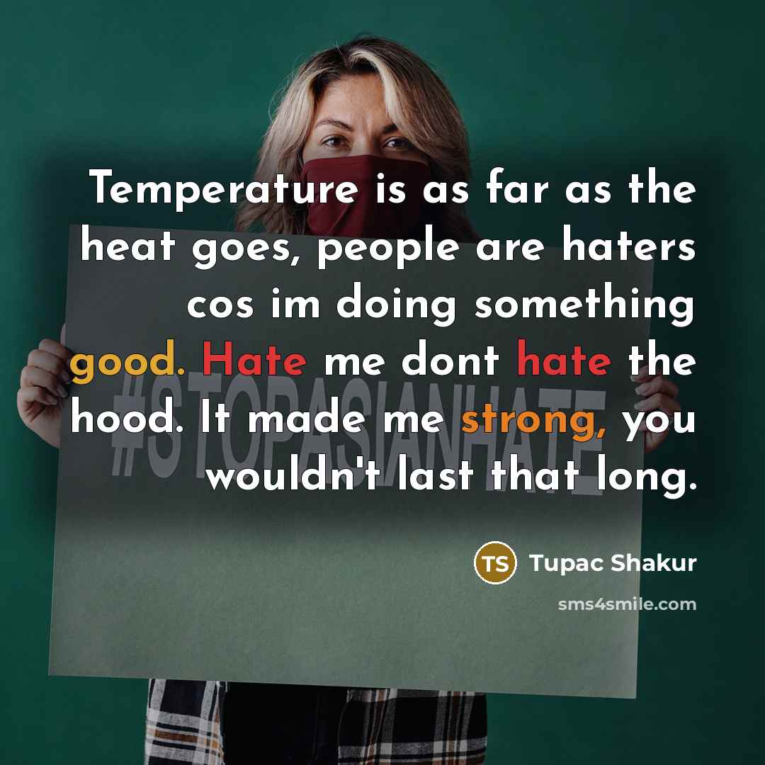 “Temperature is as far as the heat goes, people are haters cos im doing something good. Hate me dont hate the hood. It made me strong, you wouldn't last that long.” quote by Tupac Shakur