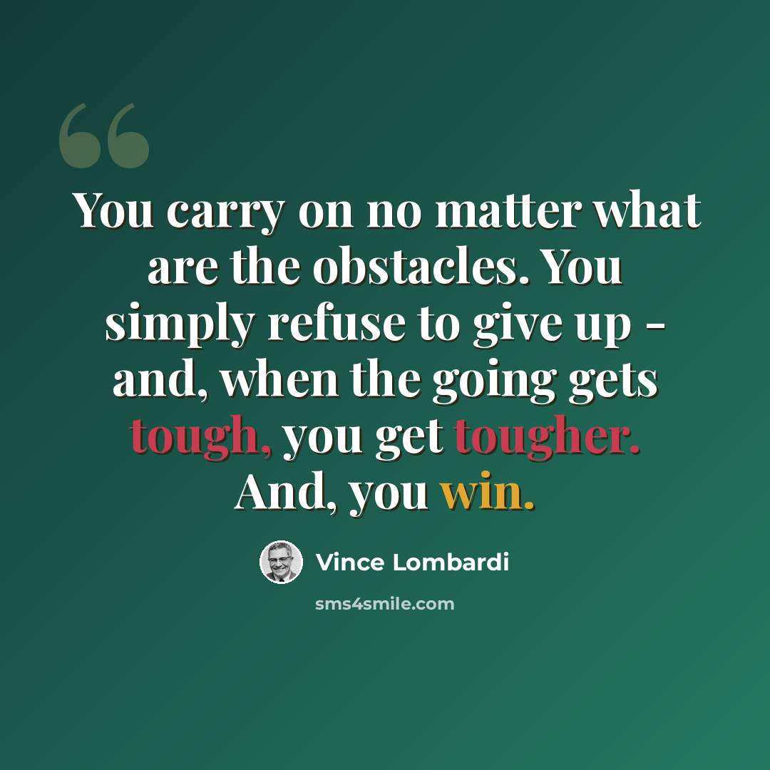 “You carry on no matter what are the obstacles. You simply refuse to give up - and, when the going gets tough, you get tougher. And, you win.” quote by Vince Lombardi