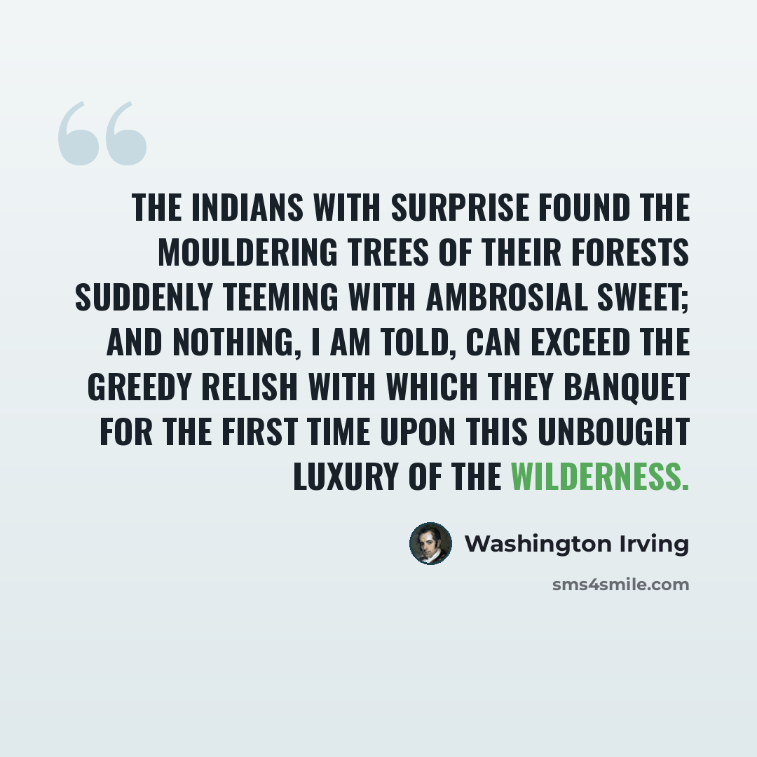 “The Indians with surprise found the mouldering trees of their forests suddenly teeming with ambrosial sweet; and nothing, I am told, can exceed the greedy relish with which they banquet for the first time upon this unbought luxury of the wilderness.” quote by Washington Irving