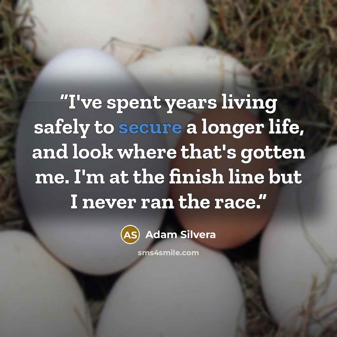“I've spent years living safely to secure a longer life, and look where that's gotten me. I'm at the finish line but I never ran the race.” quote by Adam Silvera