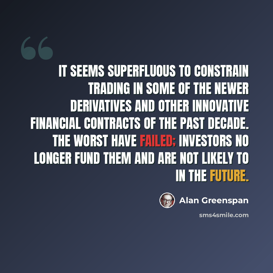 “It seems superfluous to constrain trading in some of the newer derivatives and other innovative financial contracts of the past decade. The worst have failed; investors no longer fund them and are not likely to in the future.” quote by Alan Greenspan