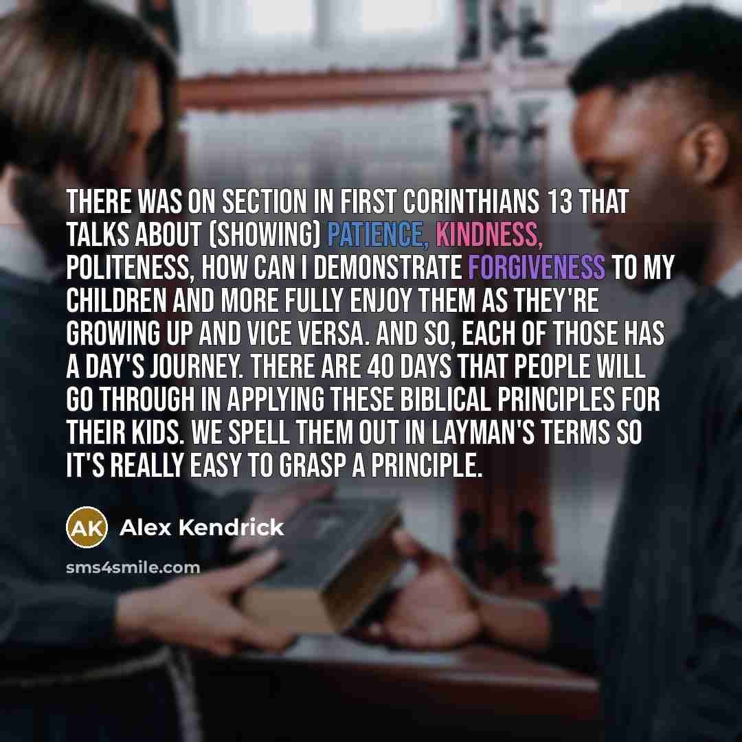 “There was on section in First Corinthians 13 that talks about (showing) patience, kindness, politeness, how can I demonstrate forgiveness to my children and more fully enjoy them as they're growing up and vice versa. And so, each of those has a day's journey. There are 40 days that people will go…” quote by Alex Kendrick