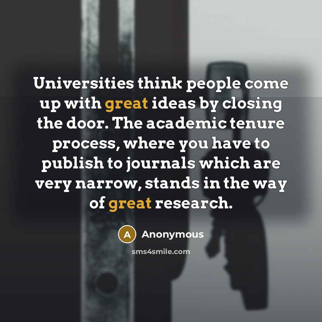 “Universities think people come up with great ideas by closing the door. The academic tenure process, where you have to publish to journals which are very narrow, stands in the way of great research.” quote by Anonymous
