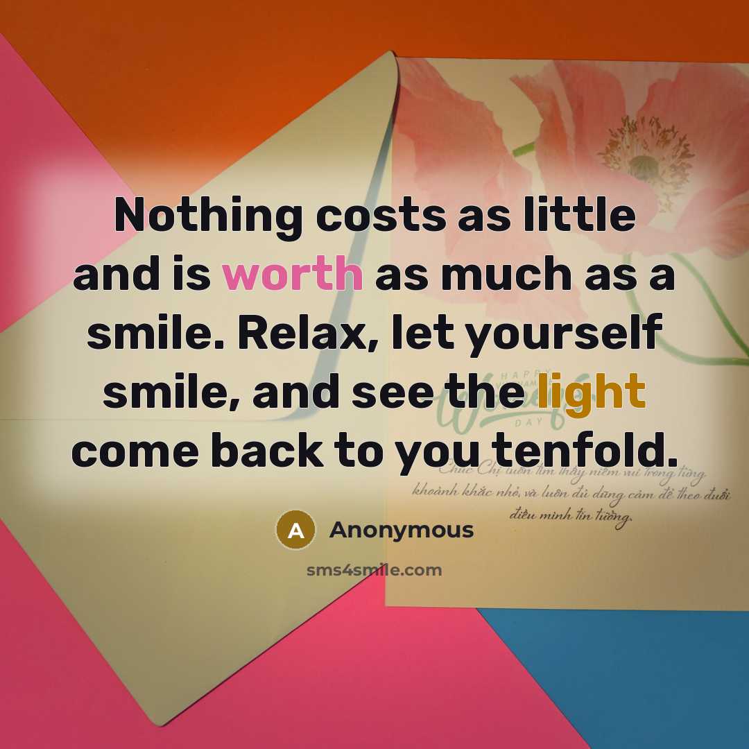 “Nothing costs as little and is worth as much as a smile. Relax, let yourself smile, and see the light come back to you tenfold.” quote by Anonymous