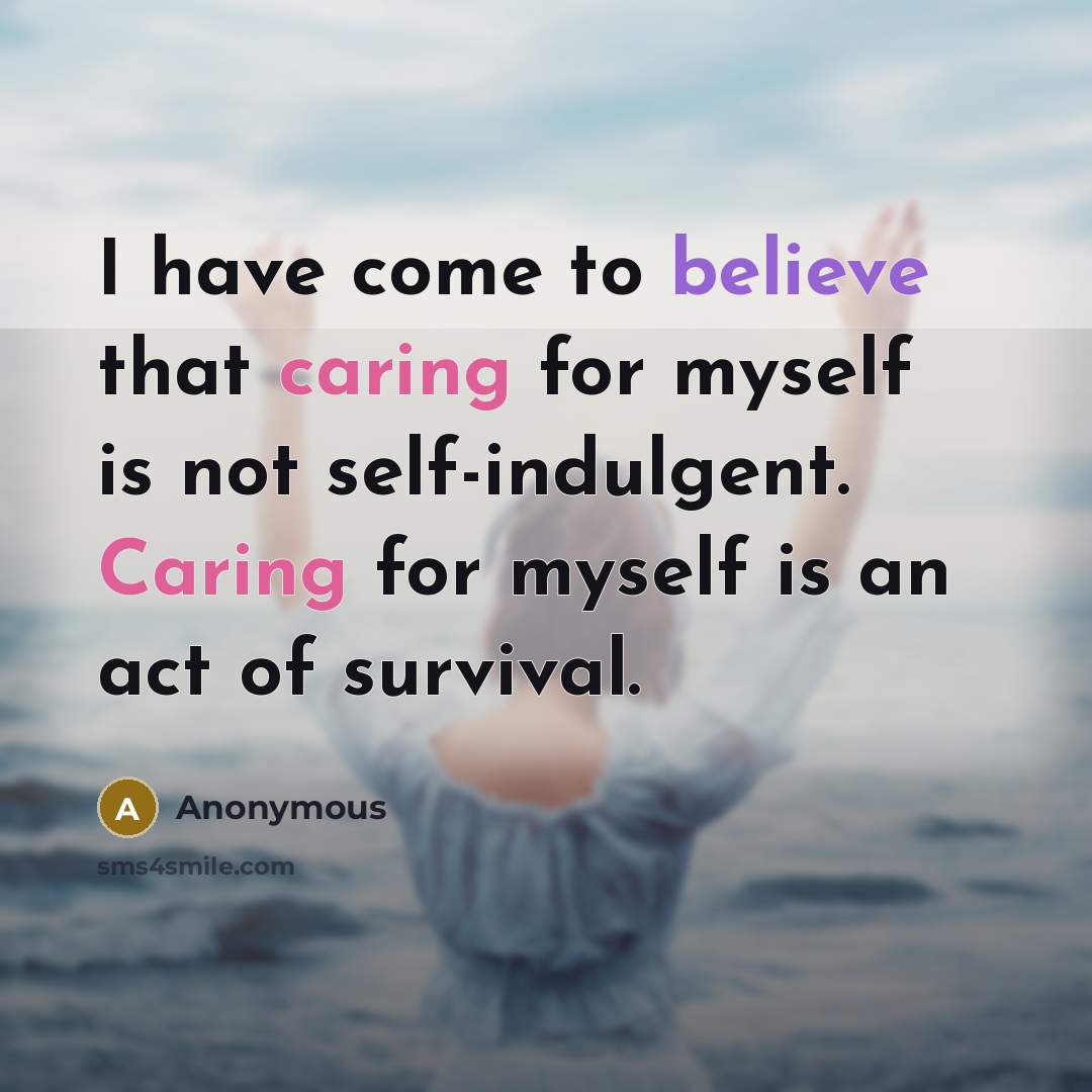 “I have come to believe that caring for myself is not self-indulgent. Caring for myself is an act of survival.” quote by Anonymous