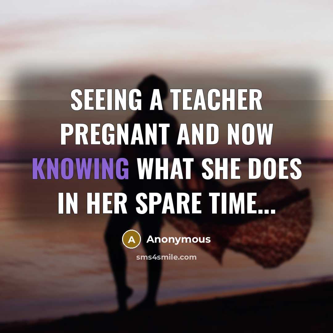 “Seeing a teacher pregnant and now knowing what she does in her spare time...” quote by Anonymous