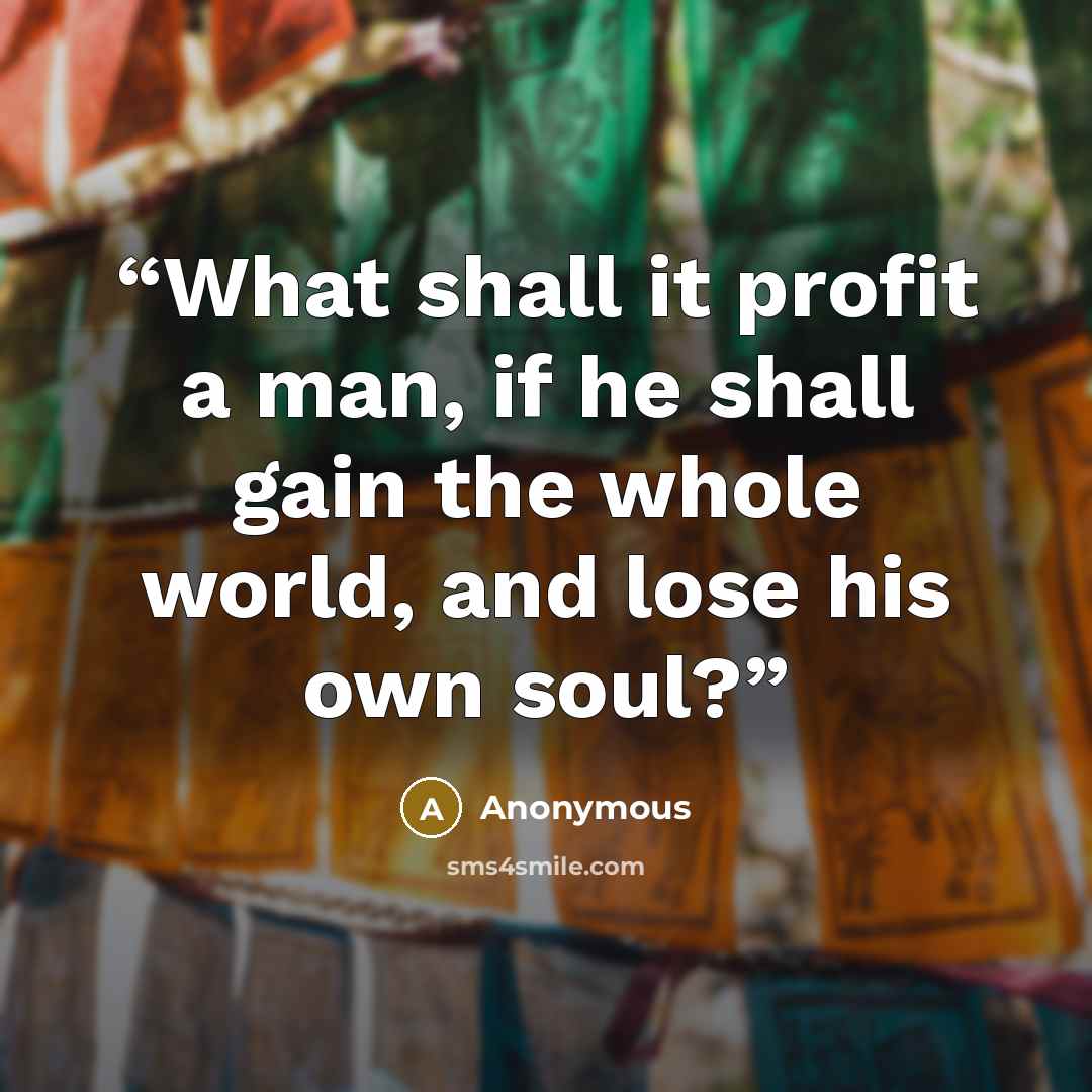 “What shall it profit a man, if he shall gain the whole world, and lose his own soul?” quote by Anonymous