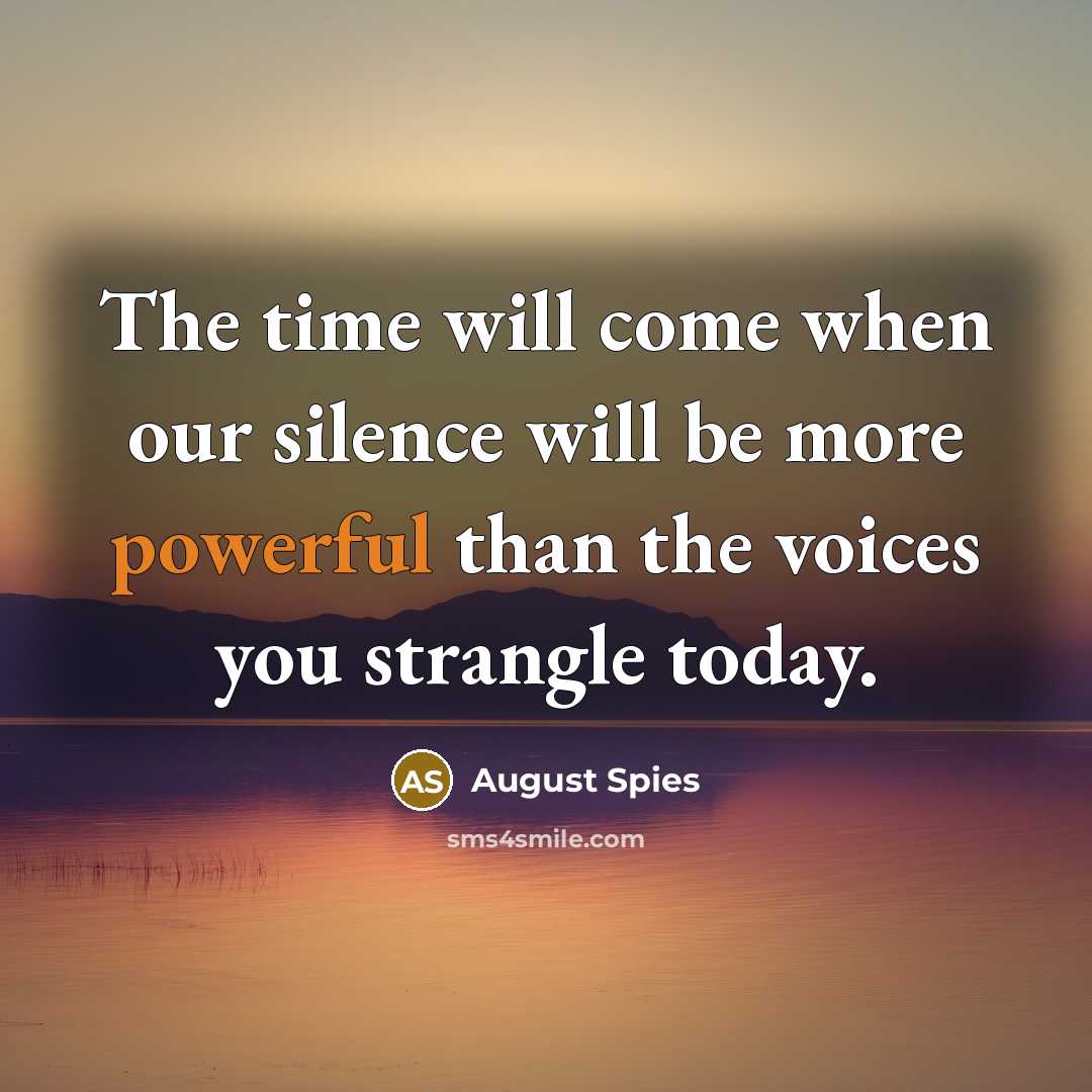 “The time will come when our silence will be more powerful than the voices you strangle today.” quote by August Spies