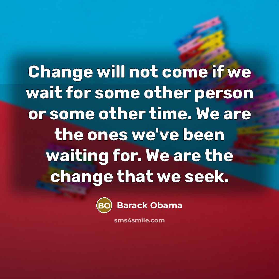 “Change will not come if we wait for some other person or some other time. We are the ones we've been waiting for. We are the change that we seek.” quote by Barack Obama