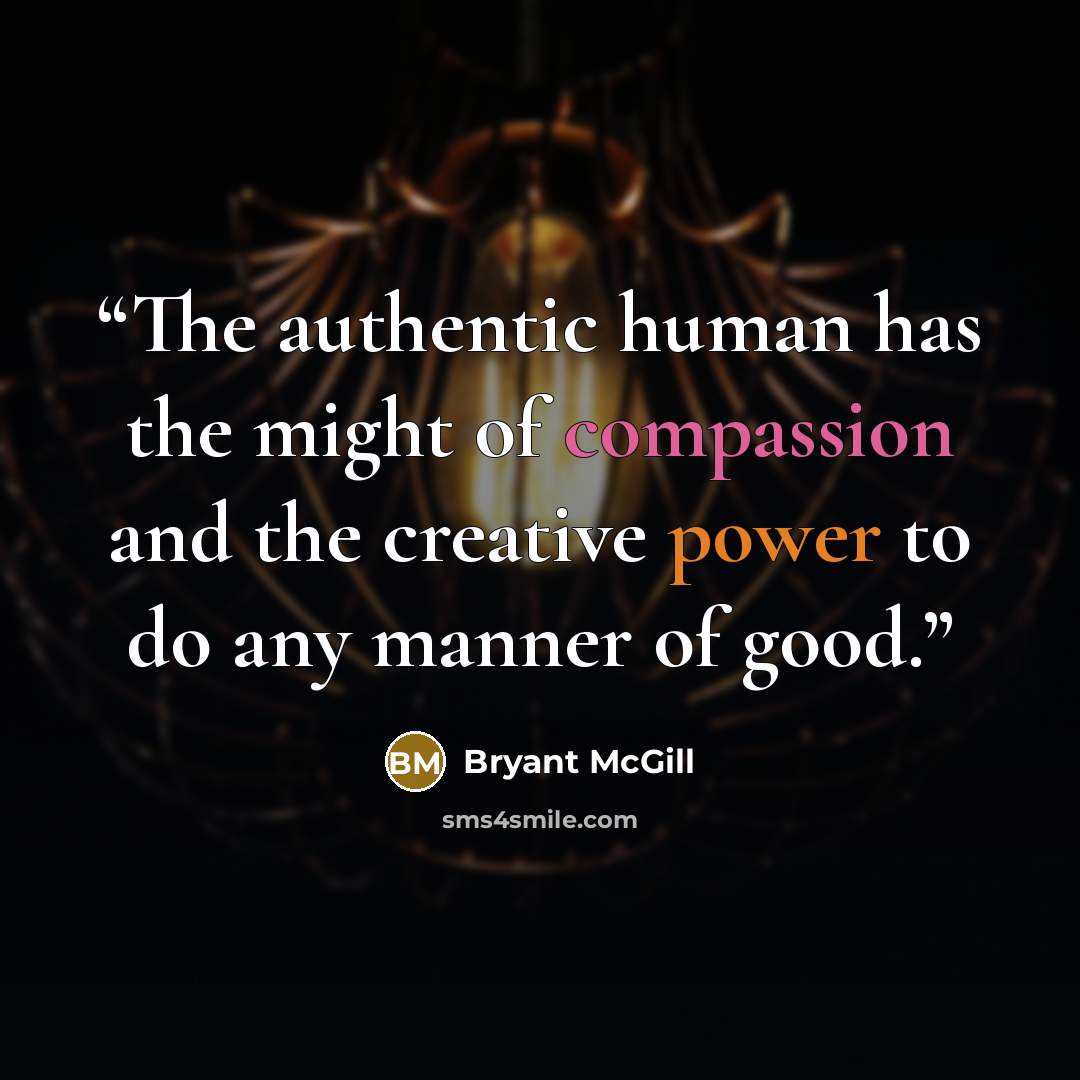 “The authentic human has the might of compassion and the creative power to do any manner of good.” quote by Bryant McGill