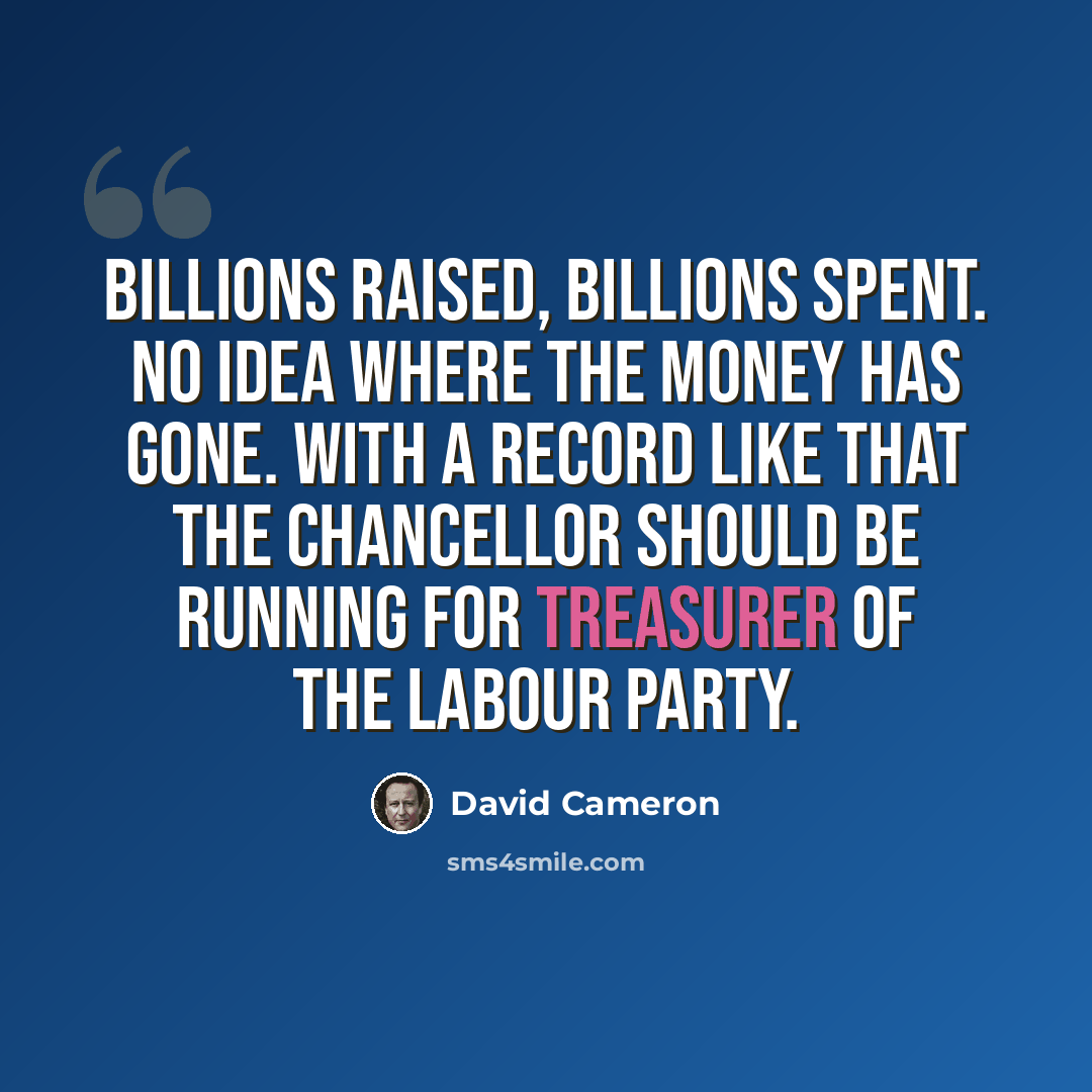 “Billions raised, billions spent. No idea where the money has gone. With a record like that the chancellor should be running for treasurer of the Labour Party.” quote by David Cameron