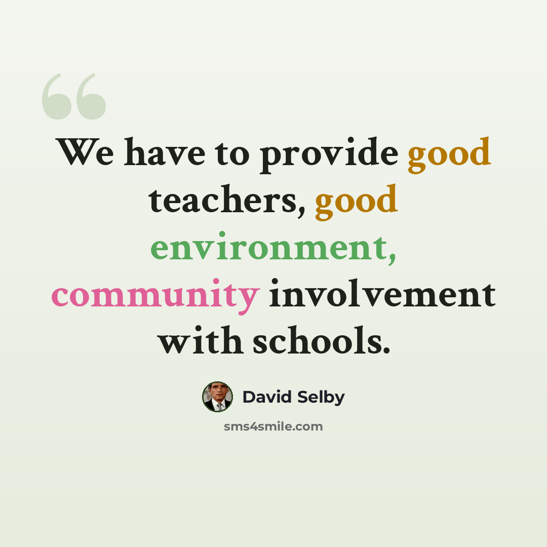 “We have to provide good teachers, good environment, community involvement with schools.” quote by David Selby