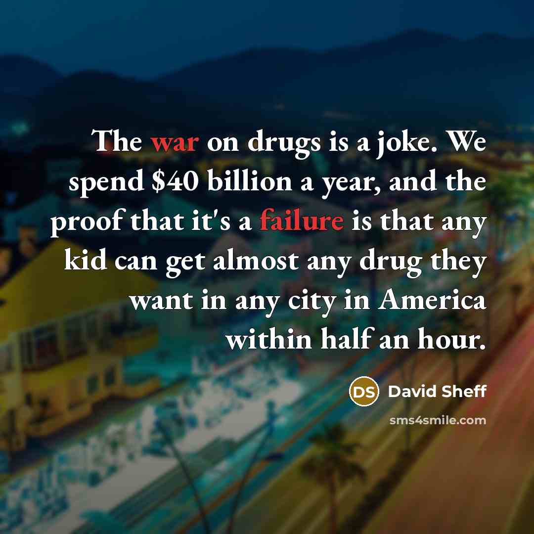 “The war on drugs is a joke. We spend $40 billion a year, and the proof that it's a failure is that any kid can get almost any drug they want in any city in America within half an hour.” quote by David Sheff