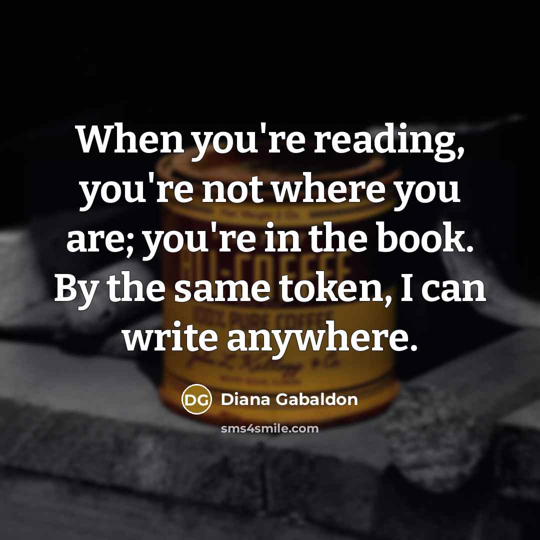 “When you're reading, you're not where you are; you're in the book. By the same token, I can write anywhere.” quote by Diana Gabaldon