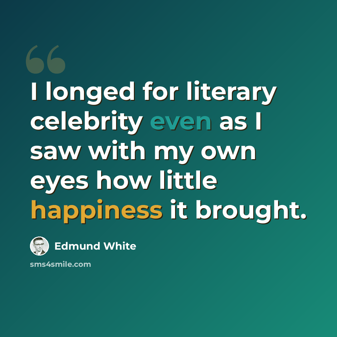 “I longed for literary celebrity even as I saw with my own eyes how little happiness it brought.” quote by Edmund White