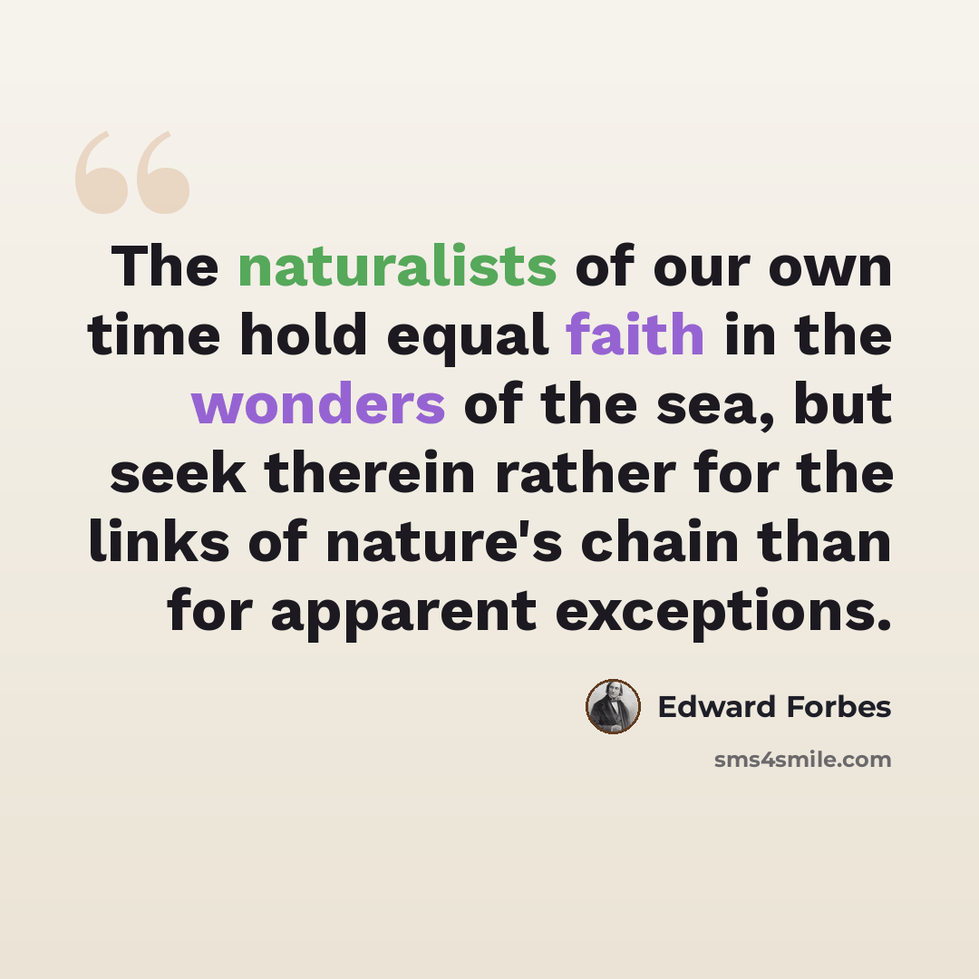 “The naturalists of our own time hold equal faith in the wonders of the sea, but seek therein rather for the links of nature's chain than for apparent exceptions.” quote by Edward Forbes