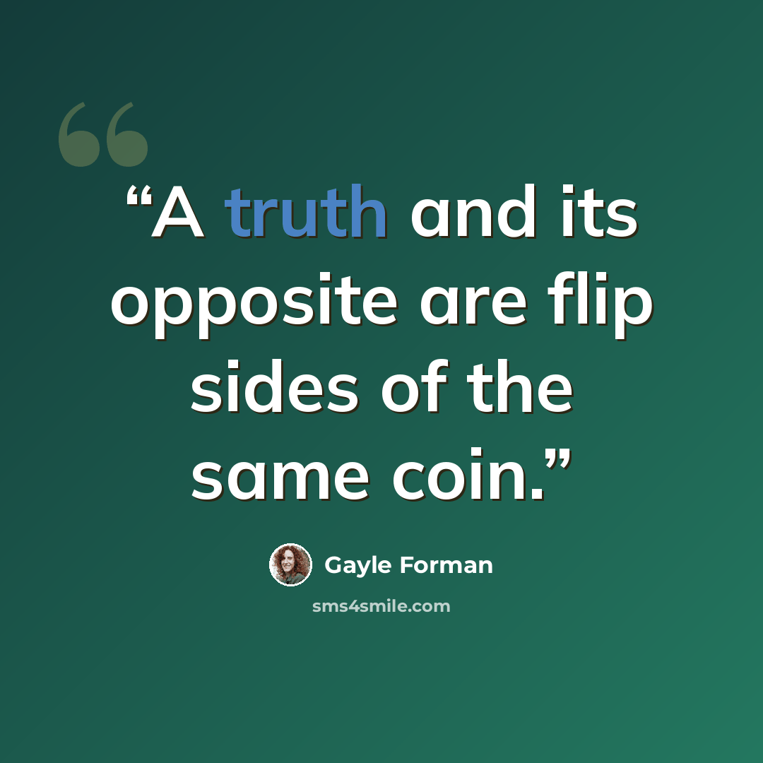 “A truth and its opposite are flip sides of the same coin.” quote by Gayle Forman