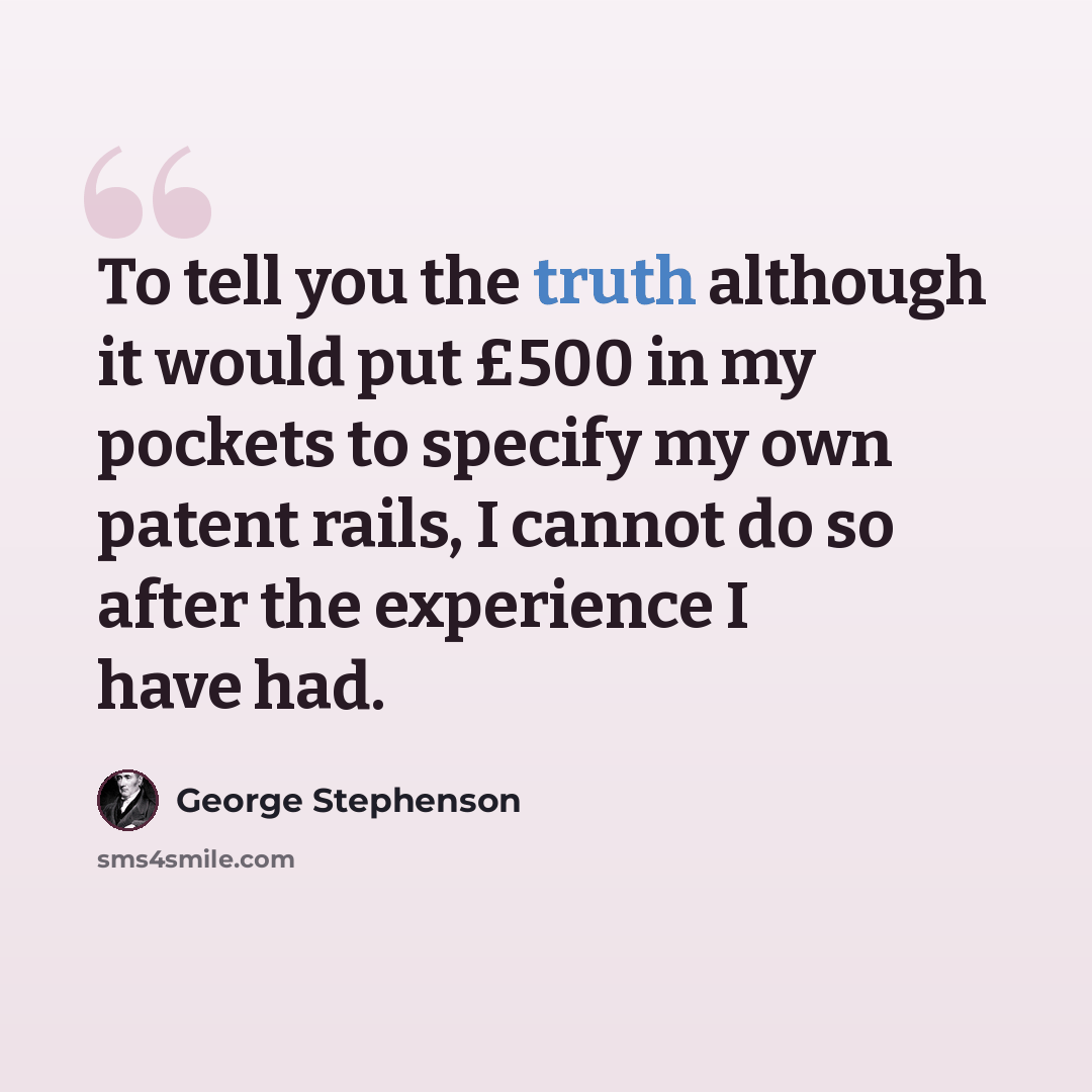 “To tell you the truth although it would put £500 in my pockets to specify my own patent rails, I cannot do so after the experience I have had.” quote by George Stephenson