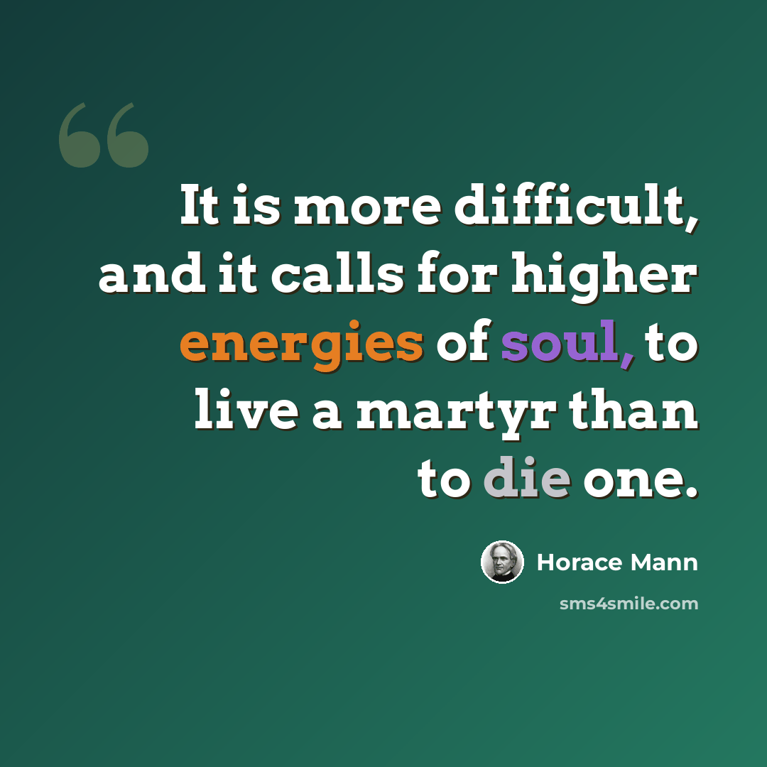 “It is more difficult, and it calls for higher energies of soul, to live a martyr than to die one.” quote by Horace Mann
