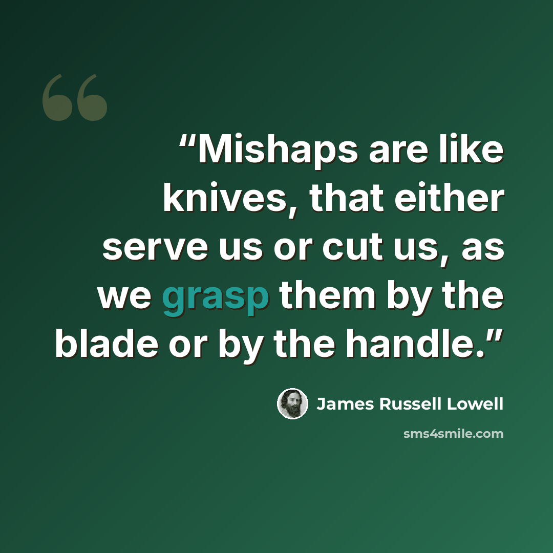 “Mishaps are like knives, that either serve us or cut us, as we grasp them by the blade or by the handle.” quote by James Russell Lowell