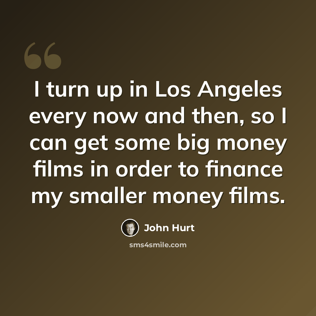 “I turn up in Los Angeles every now and then, so I can get some big money films in order to finance my smaller money films.” quote by John Hurt